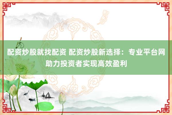 配资炒股就找配资 配资炒股新选择：专业平台网助力投资者实现高效盈利