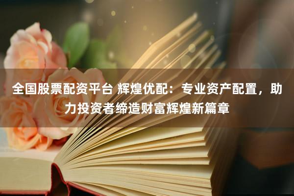 全国股票配资平台 辉煌优配：专业资产配置，助力投资者缔造财富辉煌新篇章