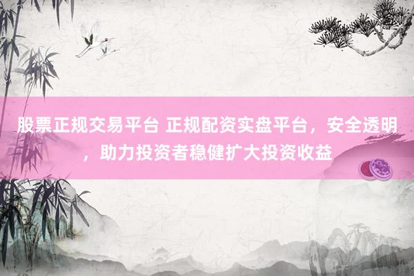 股票正规交易平台 正规配资实盘平台，安全透明，助力投资者稳健扩大投资收益