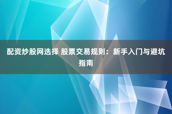 配资炒股网选择 股票交易规则：新手入门与避坑指南