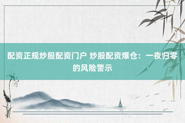 配资正规炒股配资门户 炒股配资爆仓：一夜归零的风险警示