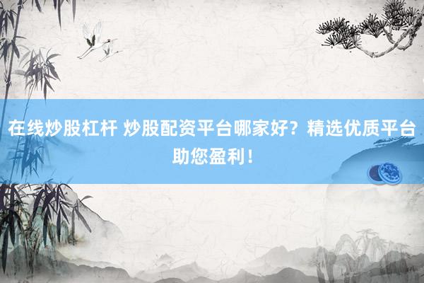 在线炒股杠杆 炒股配资平台哪家好？精选优质平台助您盈利！