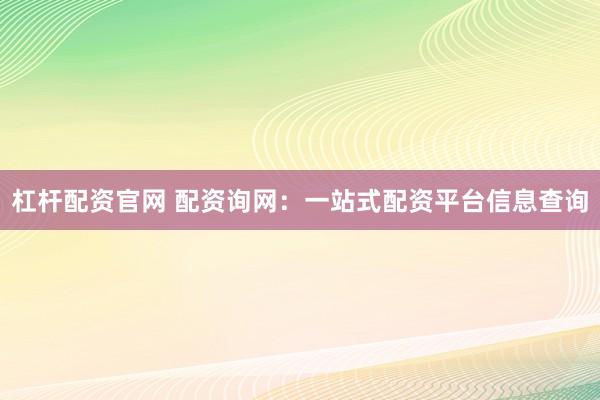 杠杆配资官网 配资询网：一站式配资平台信息查询