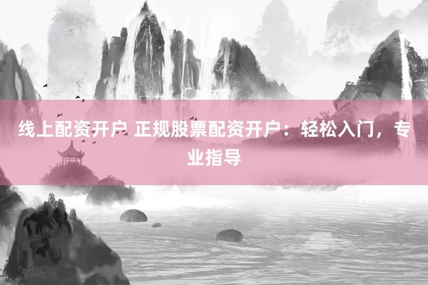 线上配资开户 正规股票配资开户：轻松入门，专业指导