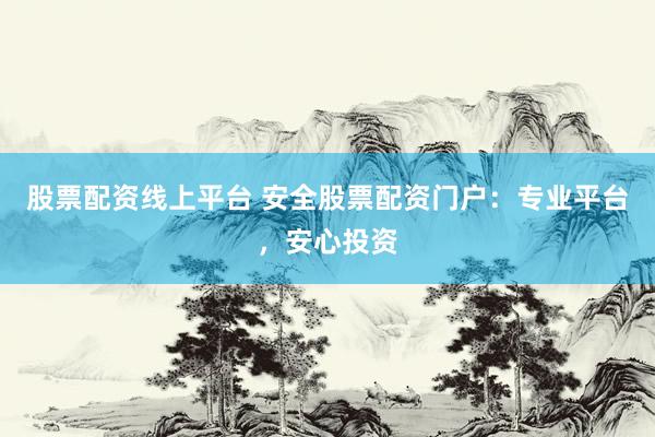 股票配资线上平台 安全股票配资门户：专业平台，安心投资