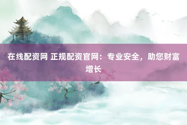 在线配资网 正规配资官网：专业安全，助您财富增长