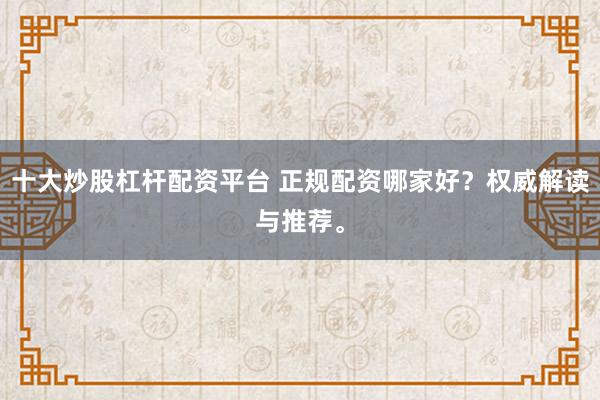 十大炒股杠杆配资平台 正规配资哪家好？权威解读与推荐。