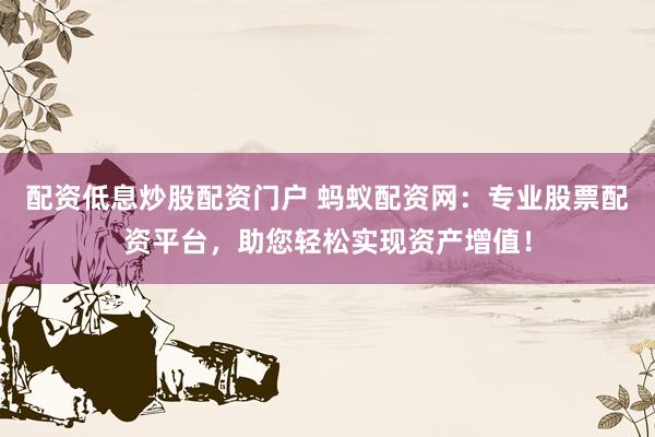 配资低息炒股配资门户 蚂蚁配资网：专业股票配资平台，助您轻松实现资产增值！