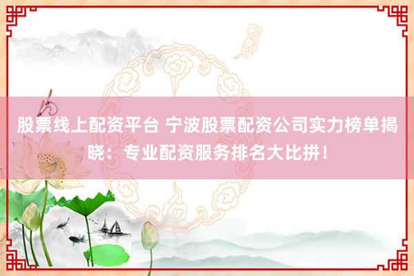 股票线上配资平台 宁波股票配资公司实力榜单揭晓：专业配资服务排名大比拼！