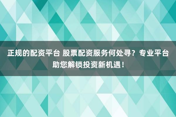 正规的配资平台 股票配资服务何处寻？专业平台助您解锁投资新机遇！