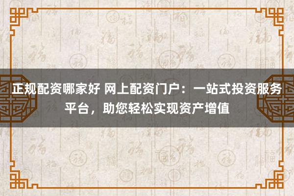 正规配资哪家好 网上配资门户：一站式投资服务平台，助您轻松实现资产增值