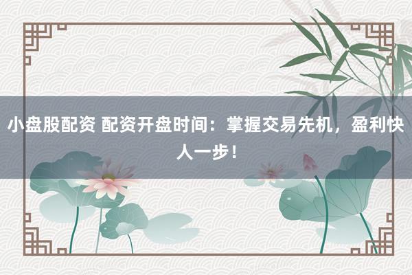 小盘股配资 配资开盘时间：掌握交易先机，盈利快人一步！