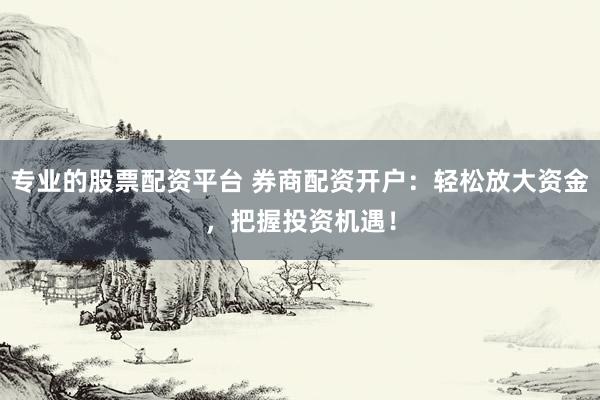 专业的股票配资平台 券商配资开户：轻松放大资金，把握投资机遇！
