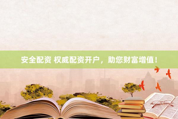 安全配资 权威配资开户，助您财富增值！