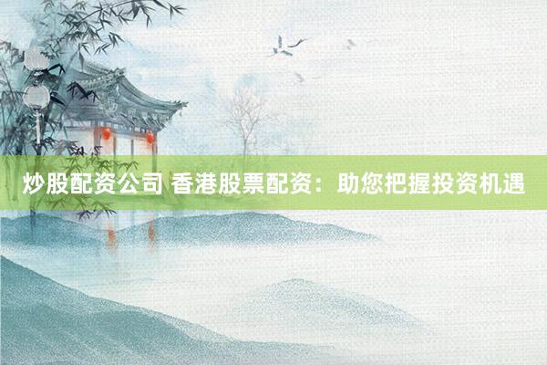 炒股配资公司 香港股票配资：助您把握投资机遇