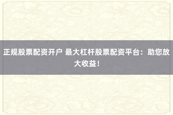 正规股票配资开户 最大杠杆股票配资平台：助您放大收益！