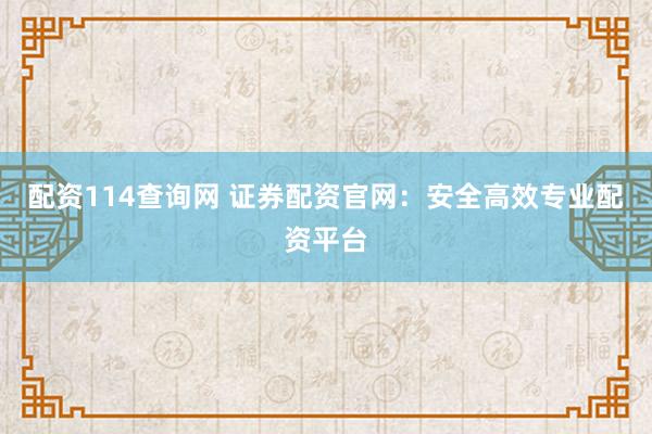 配资114查询网 证券配资官网：安全高效专业配资平台