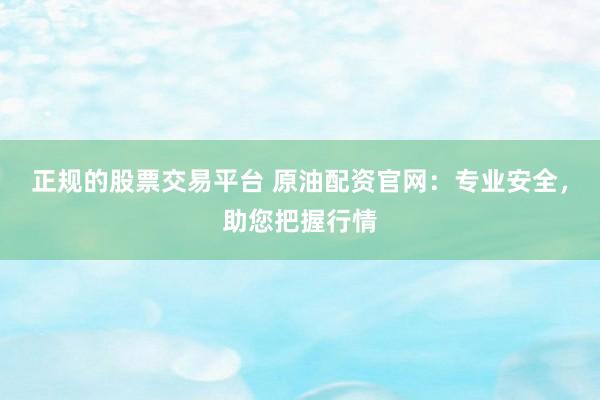 正规的股票交易平台 原油配资官网：专业安全，助您把握行情