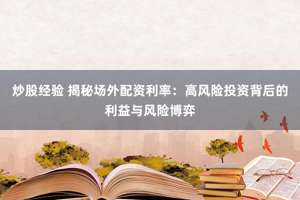 炒股经验 揭秘场外配资利率：高风险投资背后的利益与风险博弈