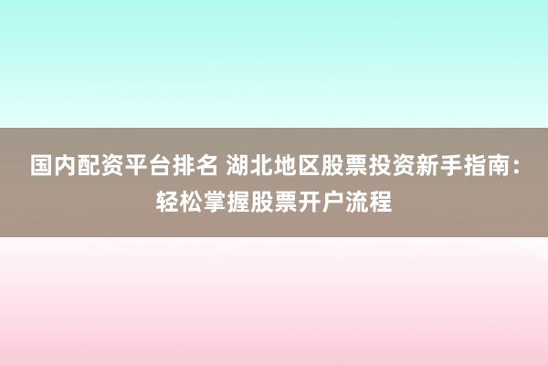 国内配资平台排名 湖北地区股票投资新手指南：轻松掌握股票开户流程