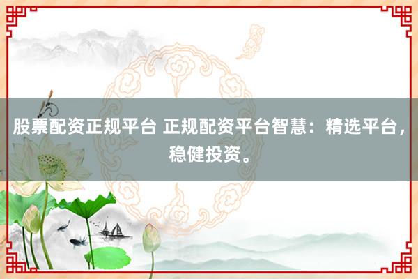 股票配资正规平台 正规配资平台智慧：精选平台，稳健投资。
