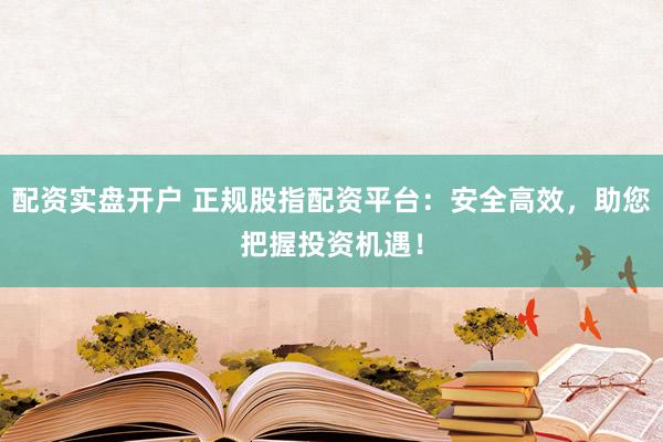 配资实盘开户 正规股指配资平台：安全高效，助您把握投资机遇！