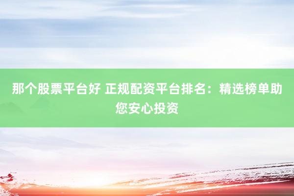那个股票平台好 正规配资平台排名：精选榜单助您安心投资