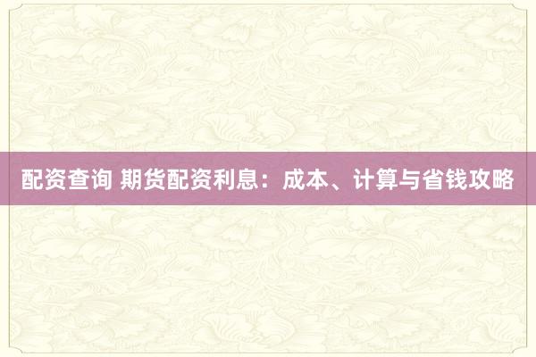 配资查询 期货配资利息:成本、计算与省钱攻略