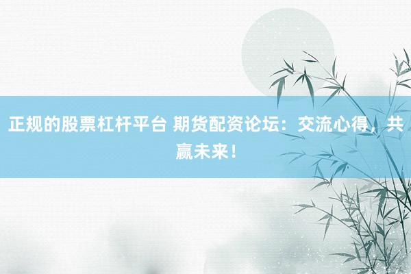 正规的股票杠杆平台 期货配资论坛：交流心得，共赢未来！