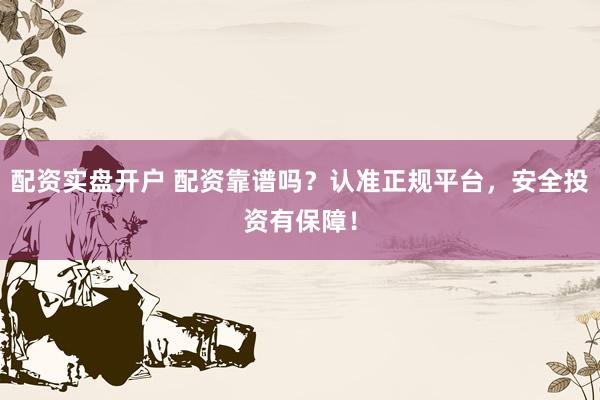 配资实盘开户 配资靠谱吗?认准正规平台,安全投资有保障!