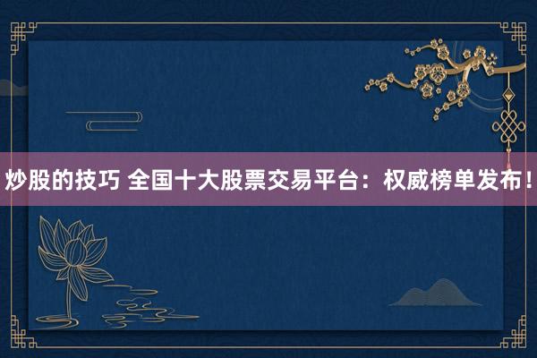 炒股的技巧 全国十大股票交易平台:权威榜单发布!