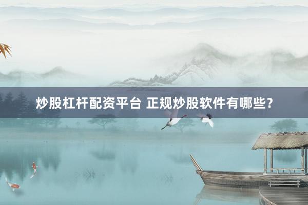 炒股杠杆配资平台 正规炒股软件有哪些？