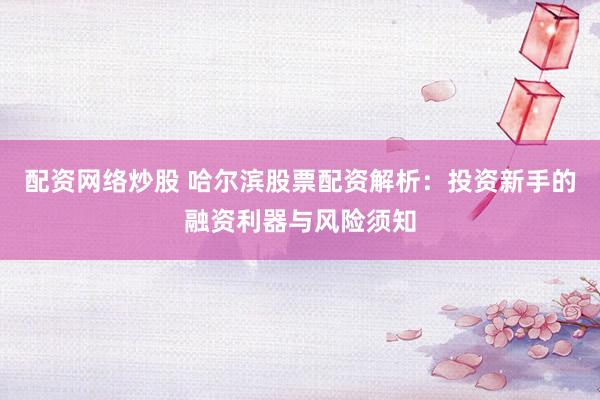 配资网络炒股 哈尔滨股票配资解析：投资新手的融资利器与风险须知