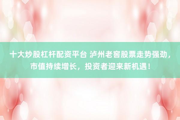 十大炒股杠杆配资平台 泸州老窖股票走势强劲，市值持续增长，投资者迎来新机遇！