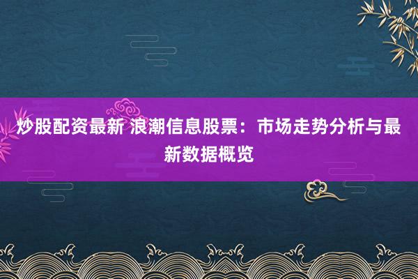 炒股配资最新 浪潮信息股票：市场走势分析与最新数据概览