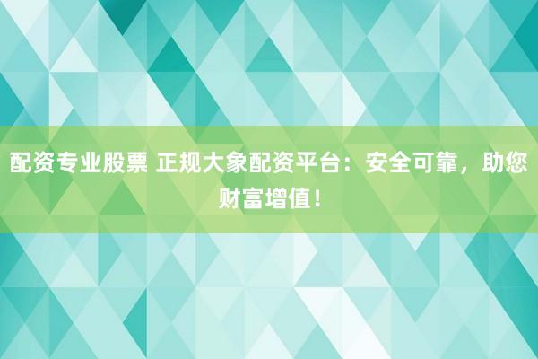 配资专业股票 正规大象配资平台:安全可靠,助您财富增值!
