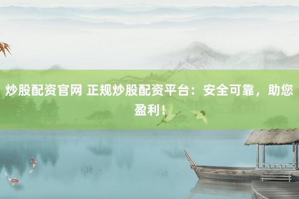炒股配资官网 正规炒股配资平台：安全可靠，助您盈利！