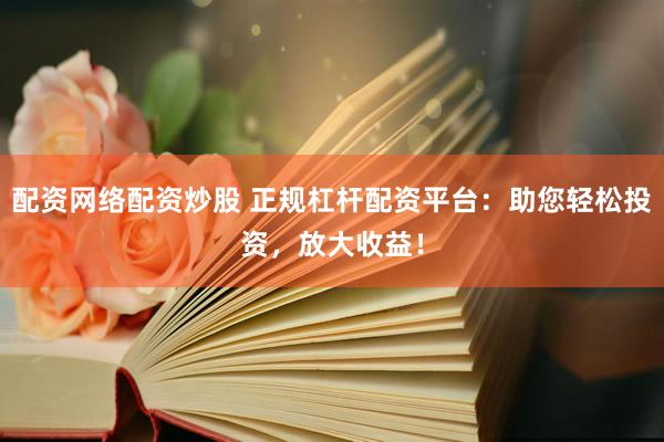配资网络配资炒股 正规杠杆配资平台：助您轻松投资，放大收益！