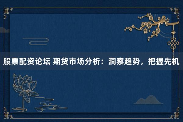 股票配资论坛 期货市场分析：洞察趋势，把握先机