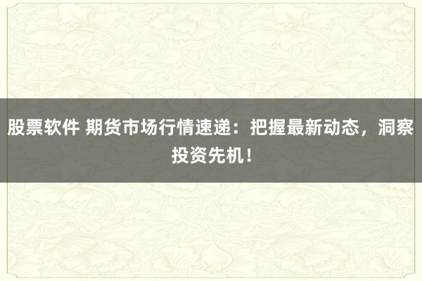 股票软件 期货市场行情速递：把握最新动态，洞察投资先机！