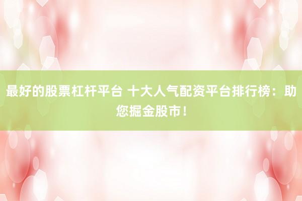 最好的股票杠杆平台 十大人气配资平台排行榜：助您掘金股市！
