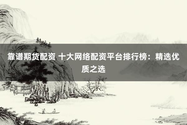 靠谱期货配资 十大网络配资平台排行榜：精选优质之选