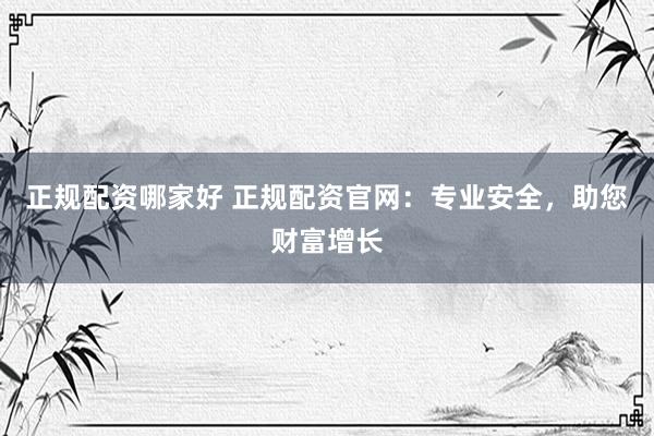 正规配资哪家好 正规配资官网：专业安全，助您财富增长