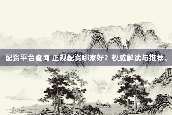 配资平台查询 正规配资哪家好？权威解读与推荐。