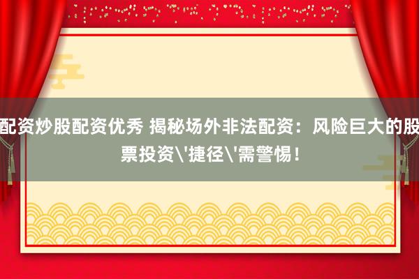 配资炒股配资优秀 揭秘场外非法配资：风险巨大的股票投资'捷径'需警惕！