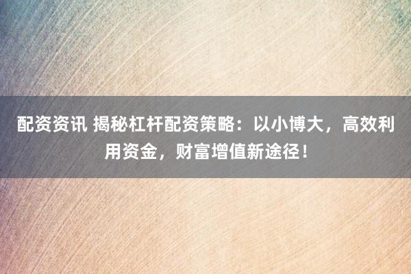 配资资讯 揭秘杠杆配资策略：以小博大，高效利用资金，财富增值新途径！