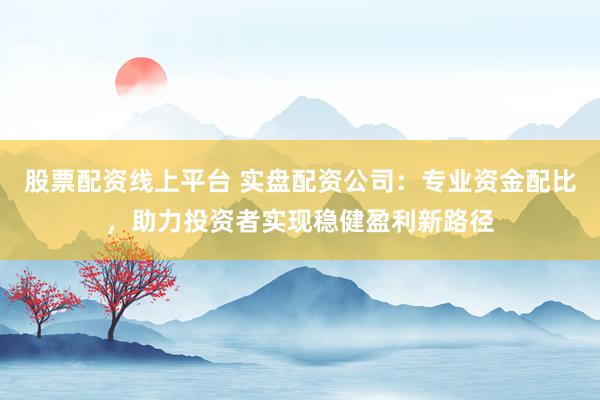 股票配资线上平台 实盘配资公司：专业资金配比，助力投资者实现稳健盈利新路径