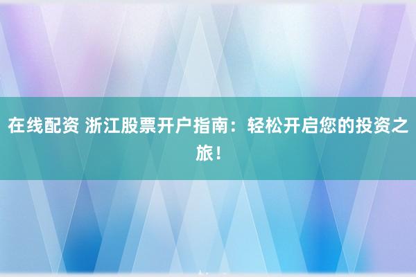 在线配资 浙江股票开户指南：轻松开启您的投资之旅！