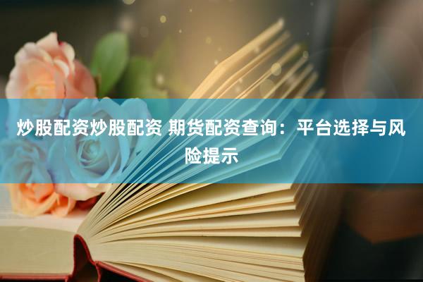 炒股配资炒股配资 期货配资查询：平台选择与风险提示