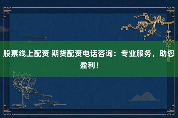 股票线上配资 期货配资电话咨询：专业服务，助您盈利！
